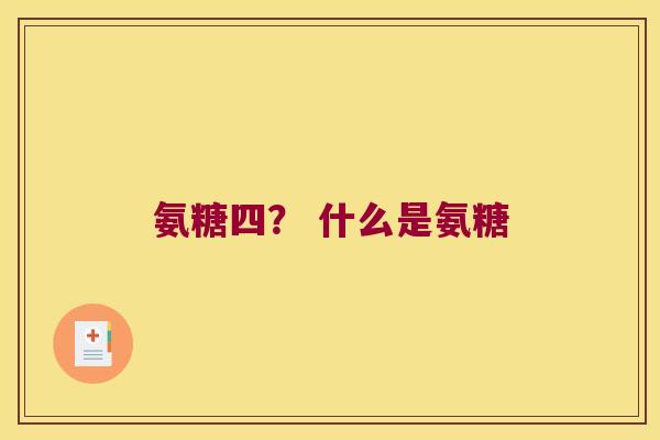 氨糖四? 什么是氨糖 氨糖四? 什么是氨糖
