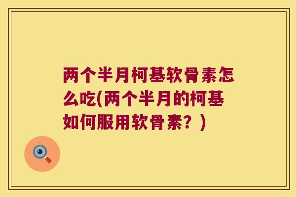两个半月柯基软骨素怎么吃(两个半月的柯基如何服用软骨素？)