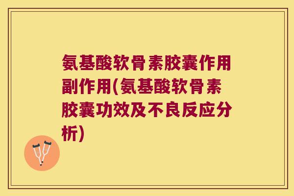 氨基酸软骨素胶囊作用副作用(氨基酸软骨素胶囊功效及不良反应分析) 氨基酸软骨素胶囊作用副作用(氨基酸软骨素胶囊功效及不良反应分析)