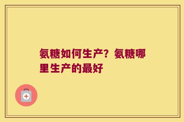 氨糖如何生产？氨糖哪里生产的好
