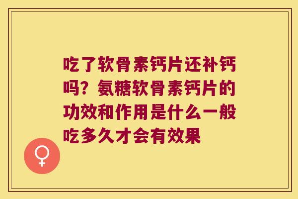 吃了软骨素钙片还补钙吗？氨糖软骨素钙片的功效和作用是什么一般吃多久才会有效果