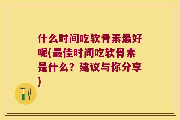 什么时间吃软骨素好呢(佳时间吃软骨素是什么?建议与你分享) 什么时间吃软骨素好呢(佳时间吃软骨素是什么?建议与你分享)
