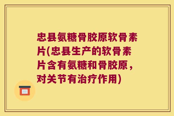 忠县氨糖骨胶原软骨素片(忠县生产的软骨素片含有氨糖和骨胶原，对关节有作用)