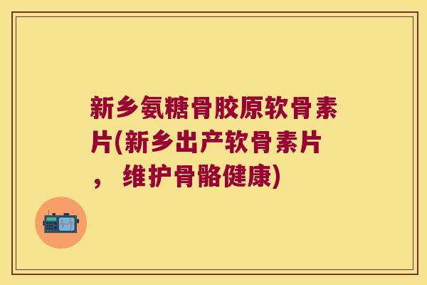 新乡氨糖骨胶原软骨素片(新乡出产软骨素片, 维护骨骼健康) 新乡氨糖骨胶原软骨素片(新乡出产软骨素片, 维护骨骼健康)