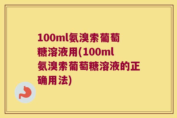 100ml氨溴索葡萄糖溶液用(100ml氨溴索葡萄糖溶液的正确用法)