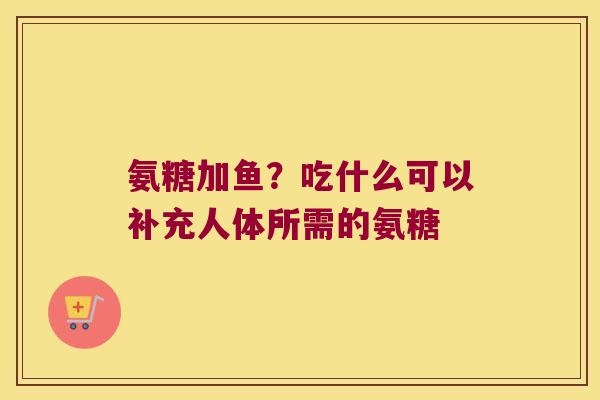 氨糖加鱼?吃什么可以补充人体所需的氨糖 氨糖加鱼?吃什么可以补充人体所需的氨糖