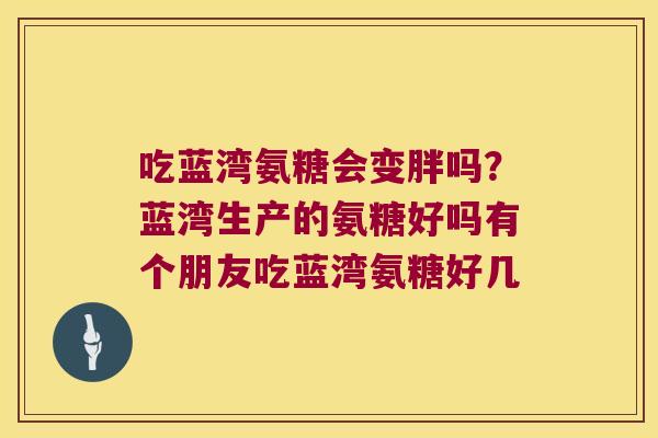 吃蓝湾氨糖会变胖吗？蓝湾生产的氨糖好吗有个朋友吃蓝湾氨糖好几