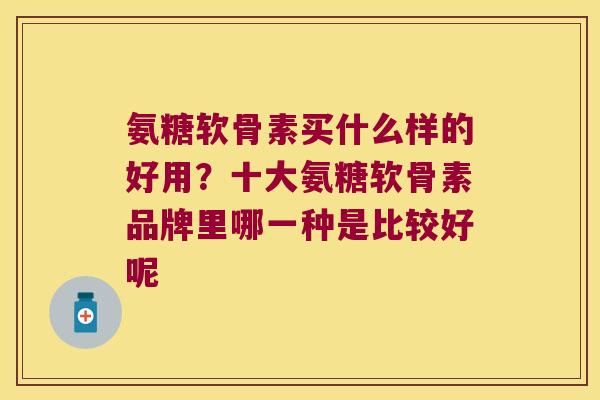 氨糖软骨素买什么样的好用?十大氨糖软骨素品牌里哪一种是比较好呢 氨糖软骨素买什么样的好用?十大氨糖软骨素品牌里哪一种是比较好呢