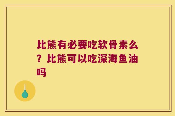 比熊有必要吃软骨素么?比熊可以吃深海鱼油吗 比熊有必要吃软骨素么?比熊可以吃深海鱼油吗