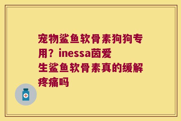 宠物鲨鱼软骨素狗狗专用?inessa茵爱生鲨鱼软骨素真的缓解吗 宠物鲨鱼软骨素狗狗专用?inessa茵爱生鲨鱼软骨素真的缓解吗