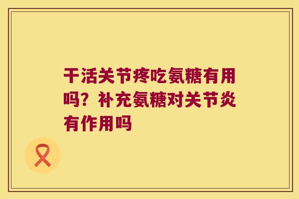 干活关节疼吃氨糖有用吗?补充氨糖对有作用吗 干活关节疼吃氨糖有用吗?补充氨糖对有作用吗