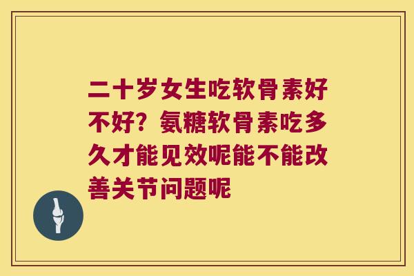 二十岁女生吃软骨素好不好?氨糖软骨素吃多久才能见效呢能不能改善关节问题呢 二十岁女生吃软骨素好不好?氨糖软骨素吃多久才能见效呢能不能改善关节问题呢