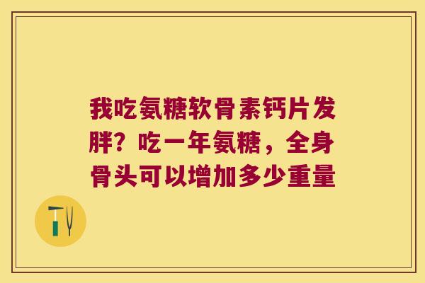 我吃氨糖软骨素钙片发胖？吃一年氨糖，全身骨头可以增加多少重量