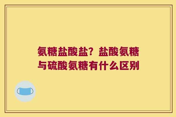 氨糖盐酸盐?盐酸氨糖与硫酸氨糖有什么区别 氨糖盐酸盐?盐酸氨糖与硫酸氨糖有什么区别