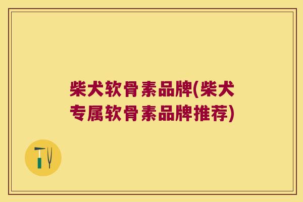 柴犬软骨素品牌(柴犬专属软骨素品牌推荐)