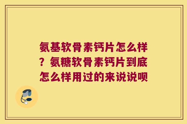氨基软骨素钙片怎么样？氨糖软骨素钙片到底怎么样用过的来说说呗