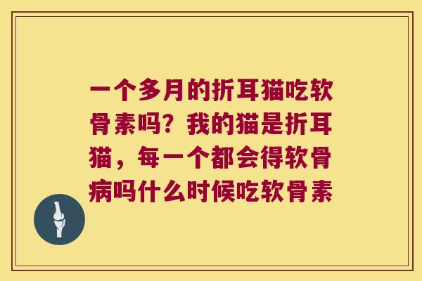 一个多月的折耳猫吃软骨素吗？我的猫是折耳猫，每一个都会得软骨吗什么时候吃软骨素