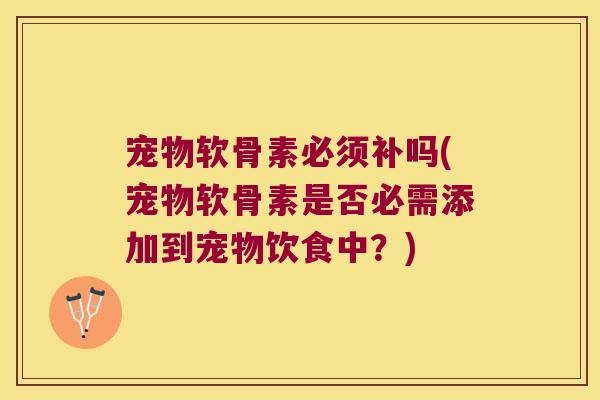 宠物软骨素必须补吗(宠物软骨素是否必需添加到宠物饮食中？)