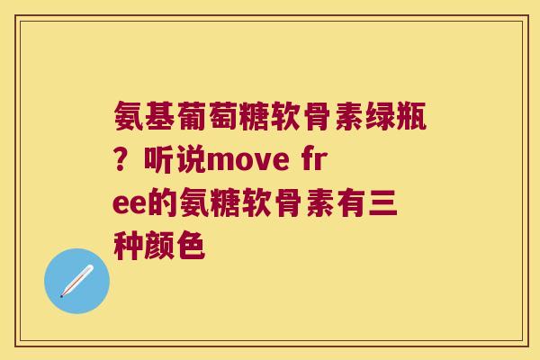氨基葡萄糖软骨素绿瓶?听说move free的氨糖软骨素有三种颜色 氨基葡萄糖软骨素绿瓶?听说move free的氨糖软骨素有三种颜色
