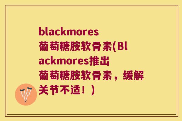 blackmores葡萄糖胺软骨素(Blackmores推出葡萄糖胺软骨素，缓解关节不适！)