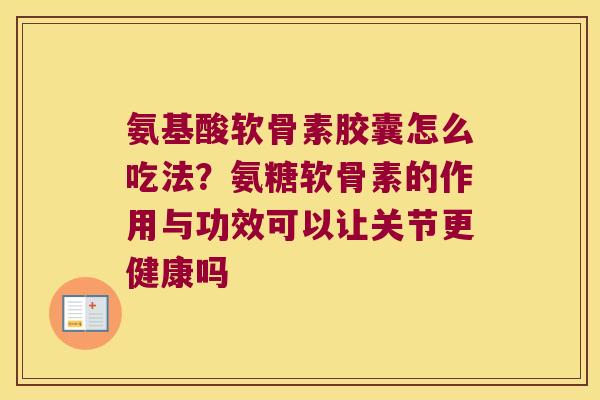 氨基酸软骨素胶囊怎么吃法?氨糖软骨素的作用与功效可以让关节更健康吗 氨基酸软骨素胶囊怎么吃法?氨糖软骨素的作用与功效可以让关节更健康吗