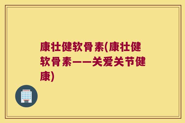 康壮健软骨素(康壮健软骨素——关爱关节健康) 康壮健软骨素(康壮健软骨素——关爱关节健康)