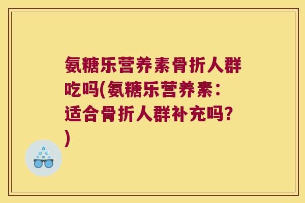 氨糖乐营养素人群吃吗(氨糖乐营养素:适合人群补充吗?) 氨糖乐营养素人群吃吗(氨糖乐营养素:适合人群补充吗?)