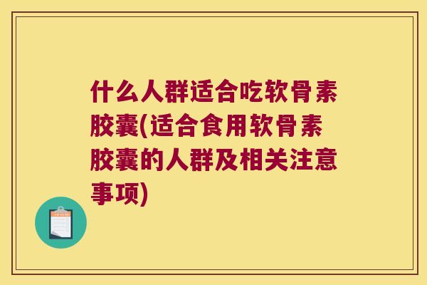 什么人群适合吃软骨素胶囊(适合食用软骨素胶囊的人群及相关注意事项)