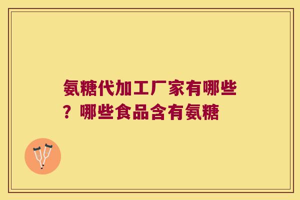 氨糖代加工厂家有哪些？哪些食品含有氨糖