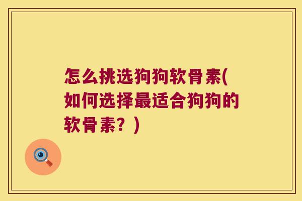 怎么挑选狗狗软骨素(如何选择适合狗狗的软骨素？)