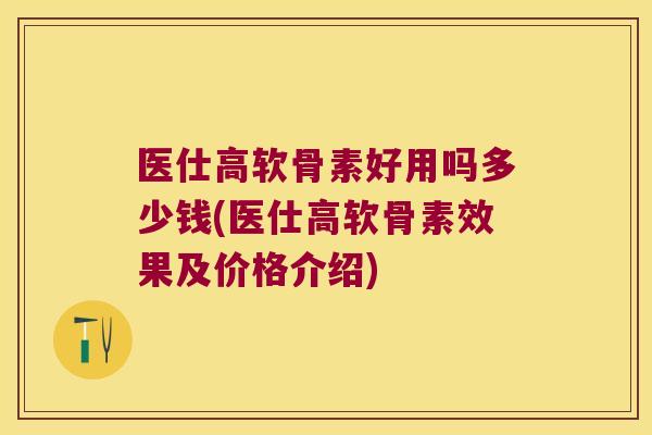 医仕高软骨素好用吗多少钱(医仕高软骨素效果及价格介绍) 医仕高软骨素好用吗多少钱(医仕高软骨素效果及价格介绍)