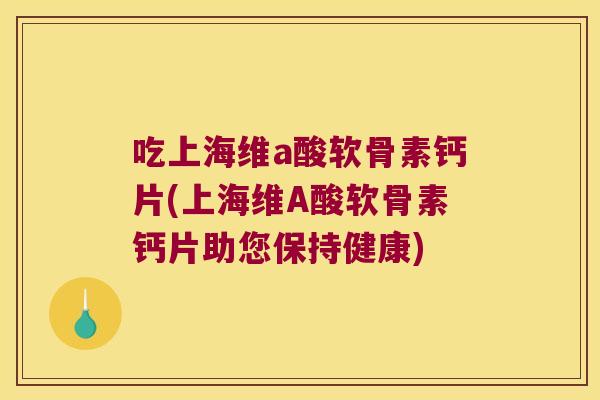 吃上海维a酸软骨素钙片(上海维A酸软骨素钙片助您保持健康) 吃上海维a酸软骨素钙片(上海维A酸软骨素钙片助您保持健康)