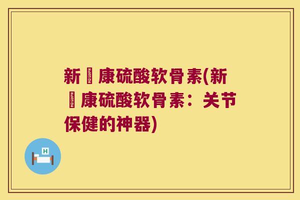 新洷康硫酸软骨素(新洷康硫酸软骨素:关节保健的神器) 新洷康硫酸软骨素(新洷康硫酸软骨素:关节保健的神器)