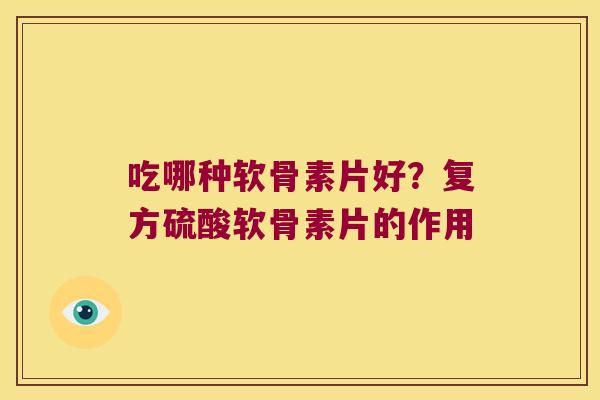 吃哪种软骨素片好？复方硫酸软骨素片的作用