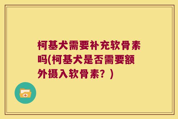柯基犬需要补充软骨素吗(柯基犬是否需要额外摄入软骨素?) 柯基犬需要补充软骨素吗(柯基犬是否需要额外摄入软骨素?)