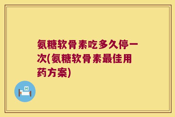 氨糖软骨素吃多久停一次(氨糖软骨素佳用药方案)