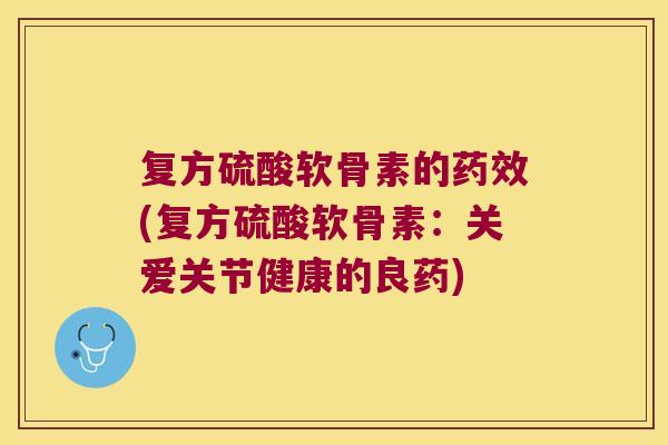 复方硫酸软骨素的(复方硫酸软骨素:关爱关节健康的良药) 复方硫酸软骨素的(复方硫酸软骨素:关爱关节健康的良药)