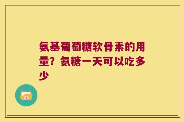 氨基葡萄糖软骨素的用量？氨糖一天可以吃多少