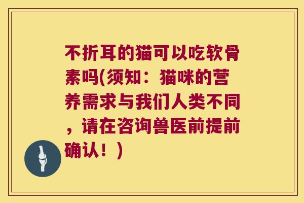 不折耳的猫可以吃软骨素吗(须知：猫咪的营养需求与我们人类不同，请在咨询兽医前提前确认！)