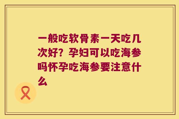 一般吃软骨素一天吃几次好？孕妇可以吃海参吗怀孕吃海参要注意什么