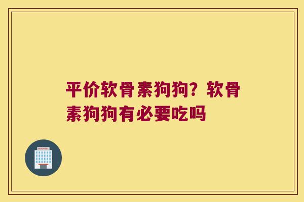 平价软骨素狗狗?软骨素狗狗有必要吃吗 平价软骨素狗狗?软骨素狗狗有必要吃吗