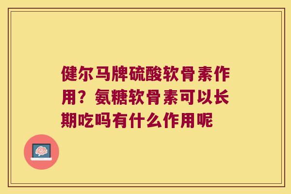 健尔马牌硫酸软骨素作用？氨糖软骨素可以长期吃吗有什么作用呢