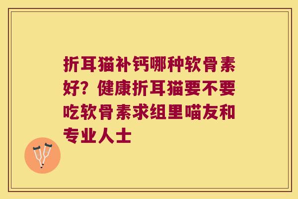 折耳猫补钙哪种软骨素好？健康折耳猫要不要吃软骨素求组里喵友和专业人士