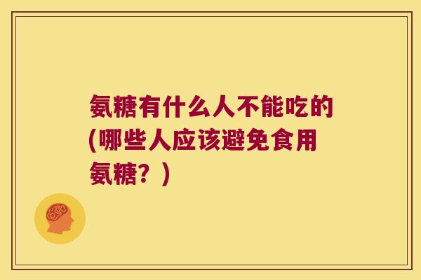 氨糖有什么人不能吃的(哪些人应该避免食用氨糖?) 氨糖有什么人不能吃的(哪些人应该避免食用氨糖?)