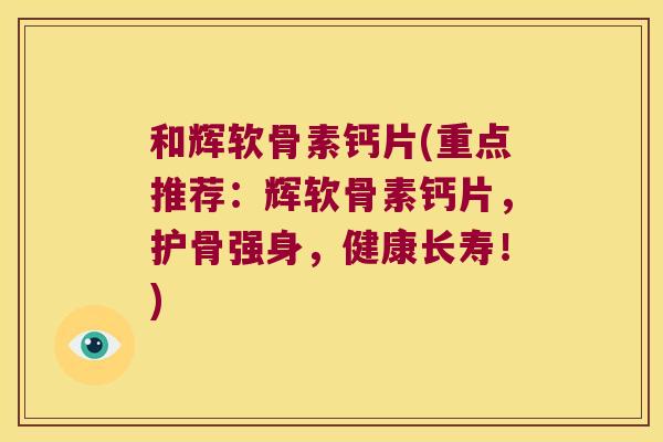 和辉软骨素钙片(重点推荐：辉软骨素钙片，护骨强身，健康长寿！)