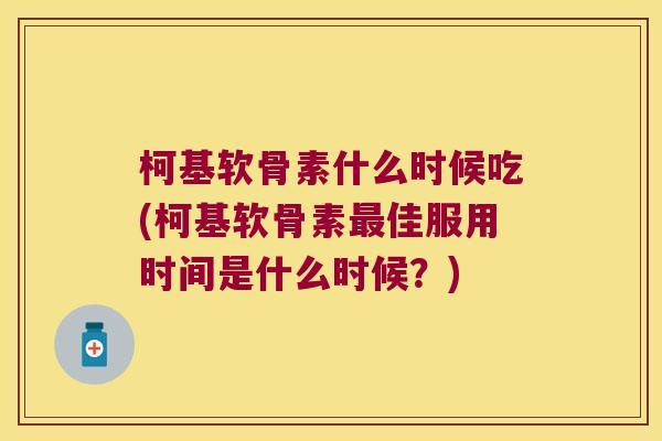 柯基软骨素什么时候吃(柯基软骨素佳服用时间是什么时候?) 柯基软骨素什么时候吃(柯基软骨素佳服用时间是什么时候?)