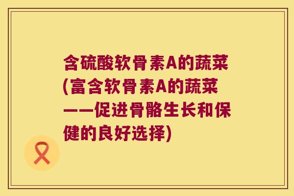 含硫酸软骨素A的蔬菜(富含软骨素A的蔬菜——促进骨骼生长和保健的良好选择) 含硫酸软骨素A的蔬菜(富含软骨素A的蔬菜——促进骨骼生长和保健的良好选择)