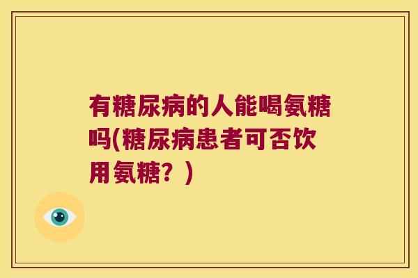 有的人能喝氨糖吗(患者可否饮用氨糖？)