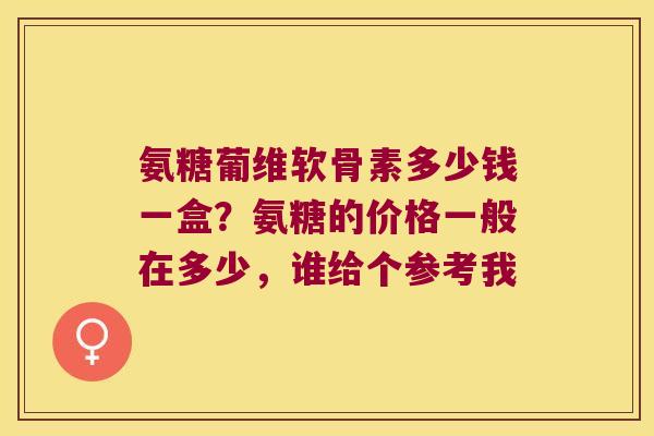 氨糖葡维软骨素多少钱一盒？氨糖的价格一般在多少，谁给个参考我