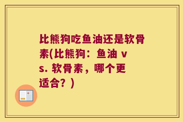比熊狗吃鱼油还是软骨素(比熊狗:鱼油 vs. 软骨素,哪个更适合?) 比熊狗吃鱼油还是软骨素(比熊狗:鱼油 vs. 软骨素,哪个更适合?)